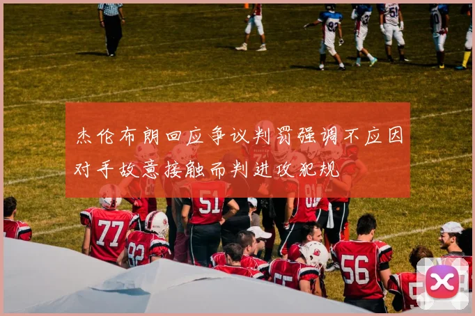 杰伦布朗回应争议判罚强调不应因对手故意接触而判进攻犯规