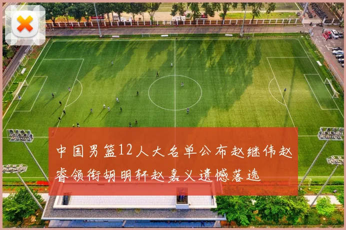 中国男篮12人大名单公布赵继伟赵睿领衔胡明轩赵嘉义遗憾落选