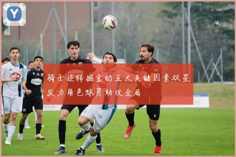 骑士逆转掘金的五大关键因素双星发力角色球员助攻全局