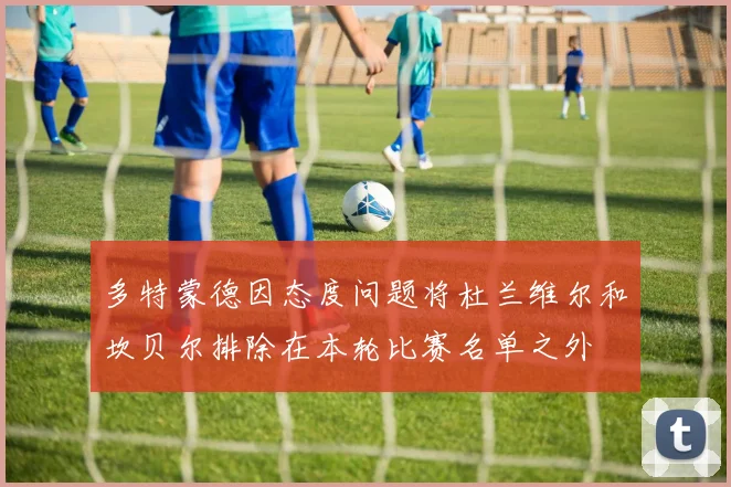 多特蒙德因态度问题将杜兰维尔和坎贝尔排除在本轮比赛名单之外