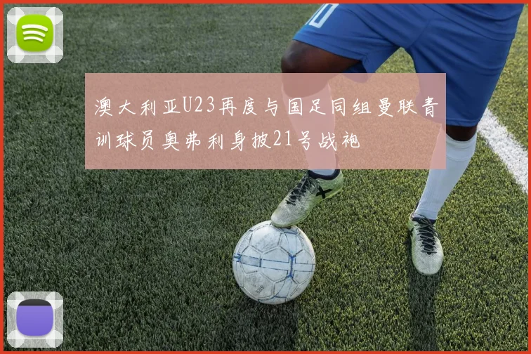 澳大利亚U23再度与国足同组曼联青训球员奥弗利身披21号战袍