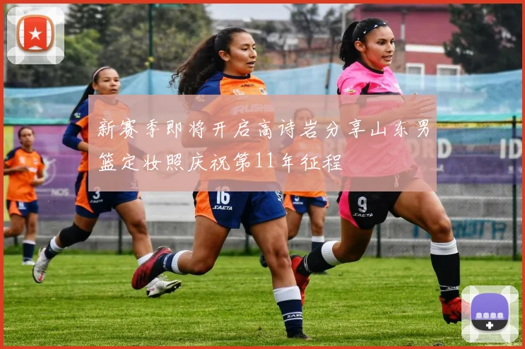 新赛季即将开启高诗岩分享山东男篮定妆照庆祝第11年征程