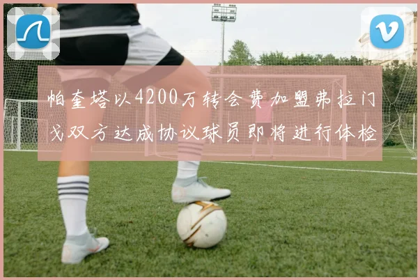 帕奎塔以4200万转会费加盟弗拉门戈双方达成协议球员即将进行体检