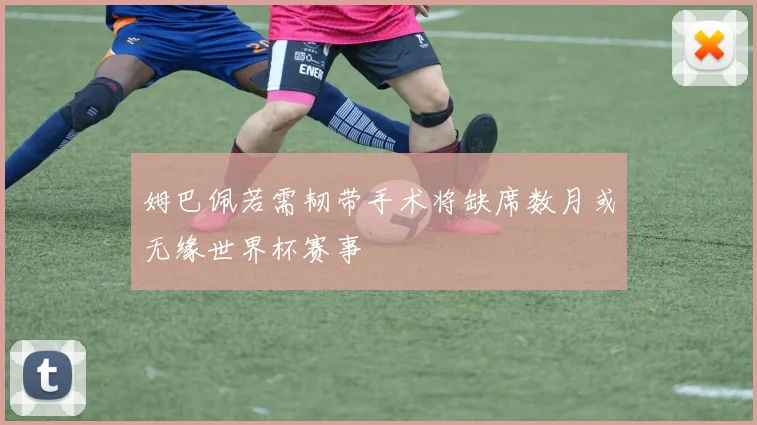 姆巴佩若需韧带手术将缺席数月或无缘世界杯赛事