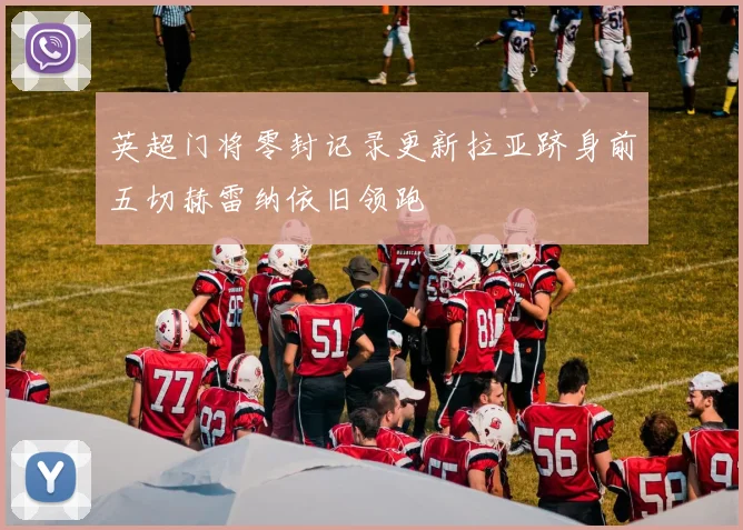 英超门将零封记录更新拉亚跻身前五切赫雷纳依旧领跑