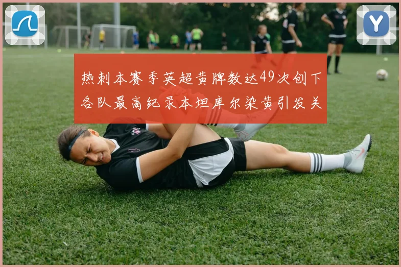 热刺本赛季英超黄牌数达49次创下各队最高纪录本坦库尔染黄引发关注