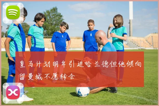 皇马计划明年引进哈兰德但他倾向留曼城不愿转会