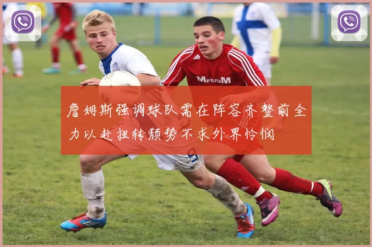 詹姆斯强调球队需在阵容齐整前全力以赴扭转颓势不求外界怜悯