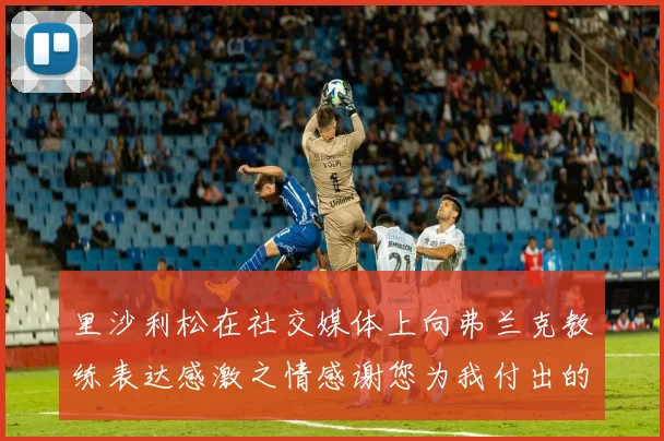 里沙利松在社交媒体上向弗兰克教练表达感激之情感谢您为我付出的一切