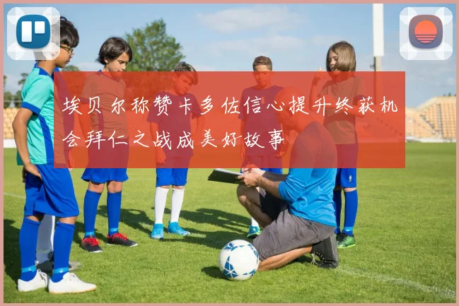 埃贝尔称赞卡多佐信心提升终获机会拜仁之战成美好故事