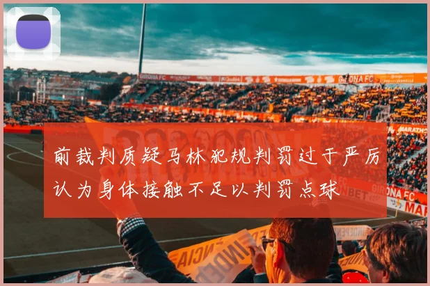 前裁判质疑马林犯规判罚过于严厉认为身体接触不足以判罚点球