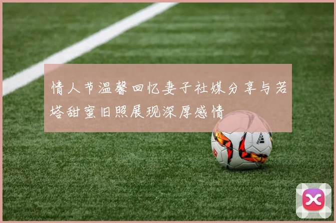情人节温馨回忆妻子社媒分享与若塔甜蜜旧照展现深厚感情
