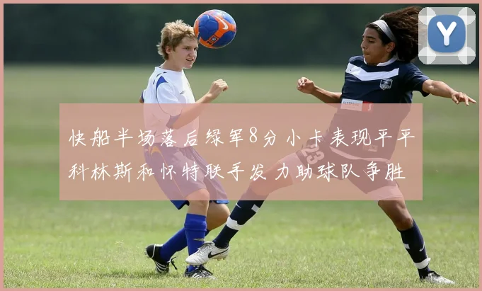 快船半场落后绿军8分小卡表现平平科林斯和怀特联手发力助球队争胜