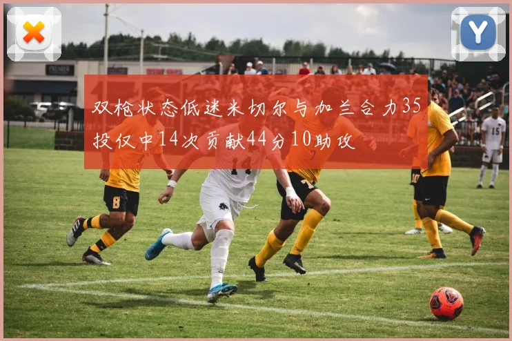 双枪状态低迷米切尔与加兰合力35投仅中14次贡献44分10助攻