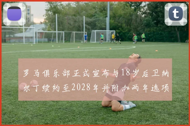罗马俱乐部正式宣布与18岁后卫纳尔丁续约至2028年并附加两年选项