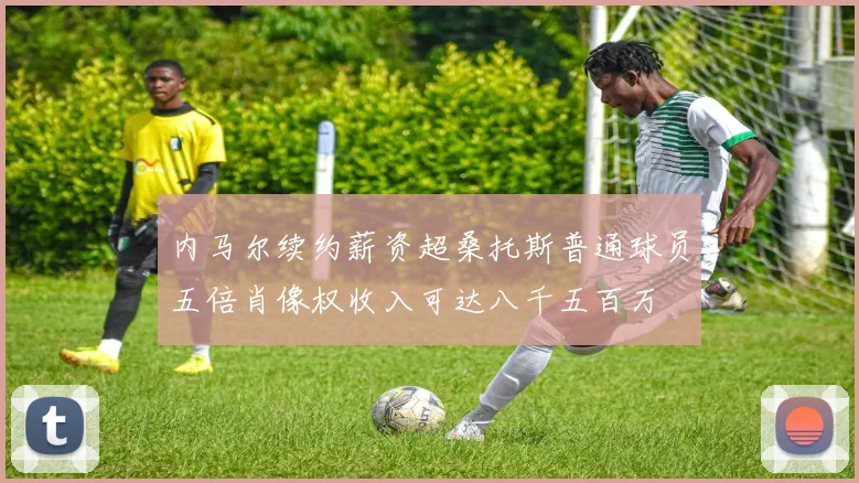 内马尔续约薪资超桑托斯普通球员五倍肖像权收入可达八千五百万