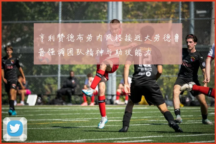 亨利赞德布劳内风格接近大劳德鲁普强调团队精神与助攻能力