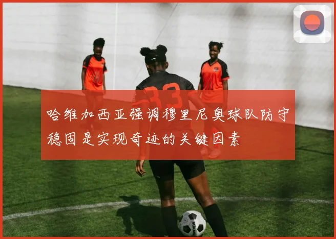 哈维加西亚强调穆里尼奥球队防守稳固是实现奇迹的关键因素