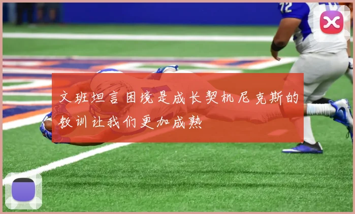 文班坦言困境是成长契机尼克斯的教训让我们更加成熟